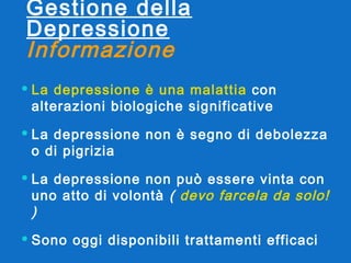 Gestione della Depressione Informazione La depressione è una malattia  con alterazioni biologiche significative La depressione non è segno di debolezza o di pigrizia  La depressione non può essere vinta con uno atto di volontà  (  devo farcela da solo!  )  Sono oggi disponibili trattamenti efficaci 