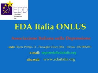 EDA Italia ONLUS   Associazione Italiana sulla Depressione sede : Piazza Portici, 11 - Provaglio d’Iseo (BS) -  tel/fax : 030 9882061   e-mail :  [email_address]   sito web :  www.edaitalia.org 