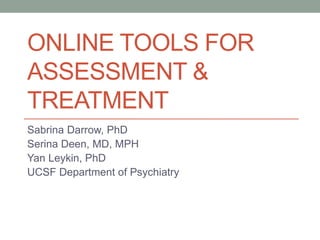ONLINE TOOLS FOR 
ASSESSMENT & 
TREATMENT 
Sabrina Darrow, PhD 
Serina Deen, MD, MPH 
Yan Leykin, PhD 
UCSF Department of Psychiatry 
 