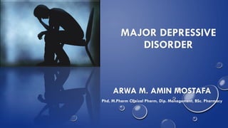 MAJOR DEPRESSIVE
DISORDER
ARWA M. AMIN MOSTAFA
Phd, M.Pharm Clinical Pharm, Dip. Management, BSc. Pharmacy
 