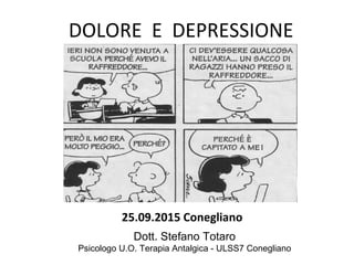 DOLORE E DEPRESSIONE
Dott. Stefano Totaro
Psicologo U.O. Terapia Antalgica - ULSS7 Conegliano
25.09.2015 Conegliano
 