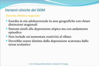 Varianti cliniche del DDM   Disturbo affettivo stagionale <ul><li>Esordio in età adolescenziale in aree geografiche con ch...