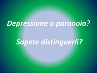 Depressione o paranoia? 
Sapete distinguerli? 
 