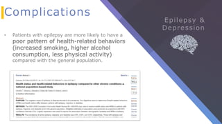 Complications
• Patients with epilepsy are more likely to have a
poor pattern of health-related behaviors
(increased smoking, higher alcohol
consumption, less physical activity)
compared with the general population.
 