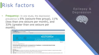 Risk factors
• Frequency: In one study, the depression
prevalence is 6% (seizure-free group), 11%
(less than one seizure per month), and
33% (greater than one seizure per
month).
 