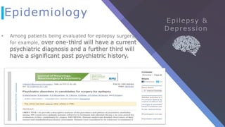 Epidemiology
• Among patients being evaluated for epilepsy surgery,
for example, over one-third will have a current
psychiatric diagnosis and a further third will
have a significant past psychiatric history.
 