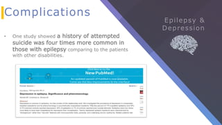 Complications
• One study showed a history of attempted
suicide was four times more common in
those with epilepsy comparing to the patients
with other disabilities.
 