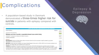 Complications
• A population-based study in Denmark
demonstrated a three-times higher risk for
suicide in patients with epilepsy compared with
controls.
 