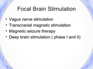 Focal Brain Stimulation
•   Vagus nerve stimulation
•   Transcranial magnetic stimulation
•   Magnetic seizure therapy
•   Deep brain stimulation ( phase I and II)
 