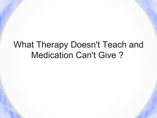 What Therapy Doesn't Teach and
   Medication Can't Give ?
 