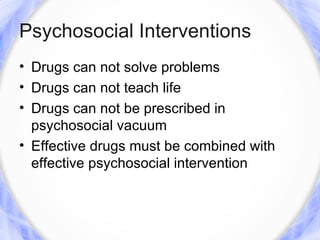 Psychosocial Interventions
• Drugs can not solve problems
• Drugs can not teach life
• Drugs can not be prescribed in
  psychosocial vacuum
• Effective drugs must be combined with
  effective psychosocial intervention
 