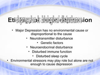 Etiology of major depression
   • Major Depression has no environmental cause or
               disproportional to the cause
            • Neurotransmitter disturbance
                   • Genetic factors
            • Neuroendocrinal disturbance
             • Disturbed immune function
                • Disturbed sleep cycle
• Environmental stressors may play role but alone are not
              enough to cause depression
 
