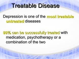 Treatable Disease
Depression is one of the most treatable
 untreated diseases

80% can be successfully treated with
 medication, psychotherapy or a
 combination of the two
 