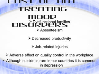 cost of not
     treating
       Mood
    Disorders
        Dysfunctional families

                     Absenteeism

                Decreased productivity

                  Job-related injuries

  Adverse effect on quality control in the workplace
• Although suicide is rare in our countries it is common
                      in depression
 