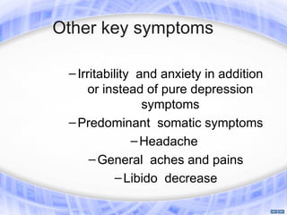 Other key symptoms

 – Irritability and anxiety in addition
     or instead of pure depression
                 symptoms
 – Predominant somatic symptoms
               – Headache
      – General aches and pains
            – Libido decrease
 