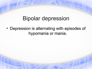 Bipolar depression
• Depression is alternating with episodes of
           hypomania or mania.
 