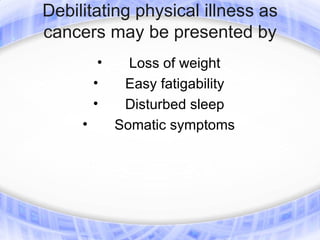 Debilitating physical illness as
cancers may be presented by
          •     Loss of weight
         •     Easy fatigability
         •     Disturbed sleep
     •        Somatic symptoms
 