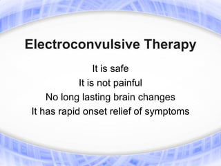 Electroconvulsive Therapy
                  It is safe
             It is not painful
     No long lasting brain changes
 It has rapid onset relief of symptoms
 