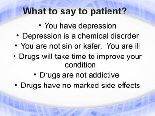 What to say to patient?
        • You have depression
  • Depression is a chemical disorder
 • You are not sin or kafer. You are ill
• Drugs will take time to improve your
                condition
      • Drugs are not addictive
 • Drugs have no marked side effects
 