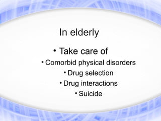 In elderly
   • Take care of
• Comorbid physical disorders
       • Drug selection
     • Drug interactions
           • Suicide
 