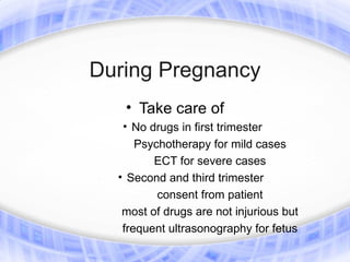 During Pregnancy
   • Take care of
   • No drugs in first trimester
      Psychotherapy for mild cases
         ECT for severe cases
  • Second and third trimester
          consent from patient
   most of drugs are not injurious but
   frequent ultrasonography for fetus
 