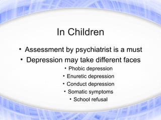In Children
• Assessment by psychiatrist is a must
 • Depression may take different faces
              • Phobic depression
             • Enuretic depression
             • Conduct depression
              • Somatic symptoms
                • School refusal
 