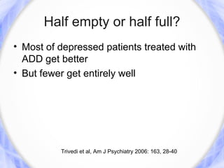 Half empty or half full?
• Most of depressed patients treated with
  ADD get better
• But fewer get entirely well




          Trivedi et al, Am J Psychiatry 2006: 163, 28-40
 