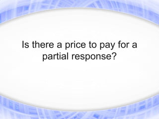 Is there a price to pay for a
     partial response?
 