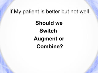If My patient is better but not well

           Should we
             Switch
           Augment or
            Combine?
 
