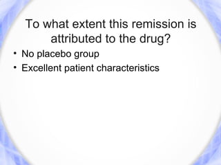 To what extent this remission is
      attributed to the drug?
• No placebo group
• Excellent patient characteristics
 