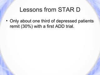 Lessons from STAR D
• Only about one third of depressed patients
  remit (30%) with a first ADD trial.
 