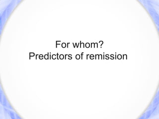 For whom?
Predictors of remission
 