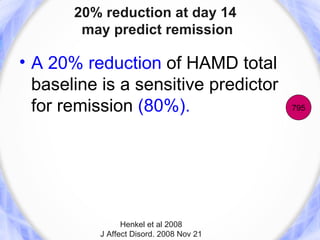 20% reduction at day 14
        may predict remission

• A 20% reduction of HAMD total
  baseline is a sensitive predictor
  for remission (80%).                   795




                Henkel et al 2008
          J Affect Disord. 2008 Nov 21
 