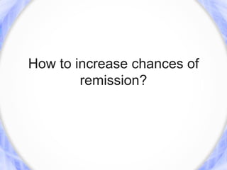 How to increase chances of
        remission?
 