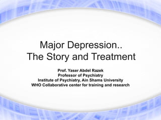 Major Depression..
The Story and Treatment
              Prof. Yaser Abdel Razek
               Professor of Psychiatry
   Institute of Psychiatry, Ain Shams University
 WHO Collaborative center for training and research
 