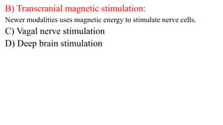 B) Transcranial magnetic stimulation:
Newer modalities uses magnetic energy to stimulate nerve cells.
C) Vagal nerve stimulation
D) Deep brain stimulation
 