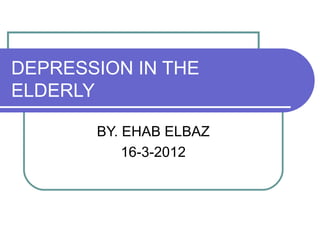 DEPRESSION IN THE
ELDERLY
BY. EHAB ELBAZ
16-3-2012
 