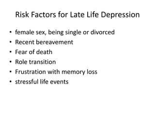 Risk Factors for Late Life Depression
• female sex, being single or divorced
• Recent bereavement
• Fear of death
• Role transition
• Frustration with memory loss
• stressful life events
 