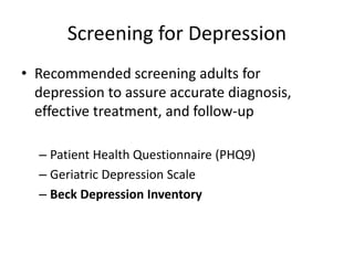Screening for Depression
• Recommended screening adults for
depression to assure accurate diagnosis,
effective treatment, and follow-up
– Patient Health Questionnaire (PHQ9)
– Geriatric Depression Scale
– Beck Depression Inventory
 