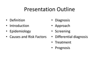 Presentation Outline
• Definition
• Introduction
• Epidemiology
• Causes and Risk Factors
• Diagnosis
• Approach
• Screening
• Differential diagnosis
• Treatment
• Prognosis
 