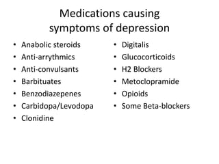 Medications causing
symptoms of depression
• Anabolic steroids
• Anti-arrythmics
• Anti-convulsants
• Barbituates
• Benzodiazepenes
• Carbidopa/Levodopa
• Clonidine
• Digitalis
• Glucocorticoids
• H2 Blockers
• Metoclopramide
• Opioids
• Some Beta-blockers
 