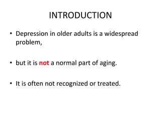 INTRODUCTION
• Depression in older adults is a widespread
problem,
• but it is not a normal part of aging.
• It is often not recognized or treated.
 