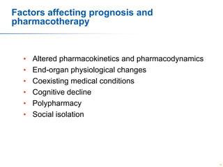 Factors affecting prognosis and
pharmacotherapy

•
•
•
•
•
•

Altered pharmacokinetics and pharmacodynamics
End-organ physiological changes
Coexisting medical conditions
Cognitive decline
Polypharmacy
Social isolation

15

 