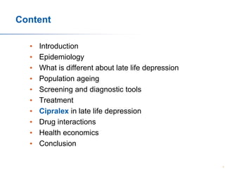Content
•
•
•
•
•
•
•
•
•
•

Introduction
Epidemiology
What is different about late life depression
Population ageing
Screening and diagnostic tools
Treatment
Cipralex in late life depression
Drug interactions
Health economics
Conclusion
3

 