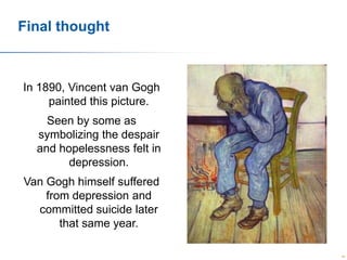 Final thought

In 1890, Vincent van Gogh
painted this picture.
Seen by some as
symbolizing the despair
and hopelessness felt in
depression.
Van Gogh himself suffered
from depression and
committed suicide later
that same year.
89

 