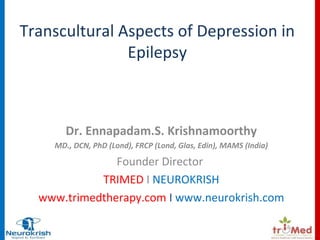 Transcultural Aspects of Depression in 
Epilepsy 
Dr. Ennapadam.S. Krishnamoorthy 
MD., DCN, PhD (Lond), FRCP (Lond, Glas, Edin), MAMS (India) 
Founder Director 
TRIMED I NEUROKRISH 
www.trimedtherapy.com I www.neurokrish.com 
 