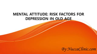 MENTAL ATTITUDE: RISK FACTORS FOR
DEPRESSION IN OLD AGE
By NuccaClinic.com
 
