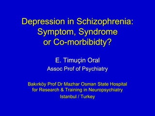 Depression in Schizophrenia:
Symptom, Syndrome
or Co-morbibidty?
E. Timuçin Oral
Assoc Prof of Psychiatry
Bakırköy Prof Dr Mazhar Osman State Hospital
for Research & Training in Neuropsychiatry
Istanbul / Turkey
 