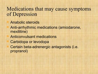 Medications that may cause symptoms
of Depression
   Anabolic steroids
   Anti-arrhythmic medications (amiodarone,
    mexilitine)
   Anticonvulsant medications
   Carbidopa or levodopa
   Certain beta-adrenergic antagonists (i.e.
    propranol)
 