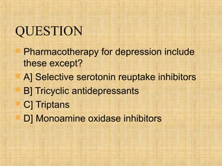 QUESTION
   Pharmacotherapy for depression include
    these except?
   A] Selective serotonin reuptake inhibitors
   B] Tricyclic antidepressants
   C] Triptans
   D] Monoamine oxidase inhibitors
 